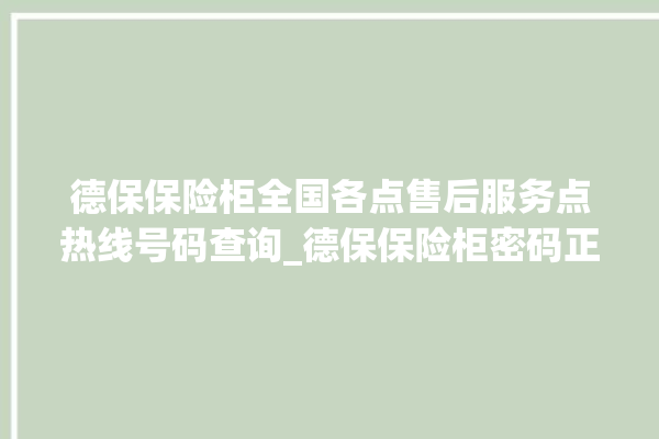 德保保险柜全国各点售后服务点热线号码查询_德保保险柜密码正确但打不开 。德保