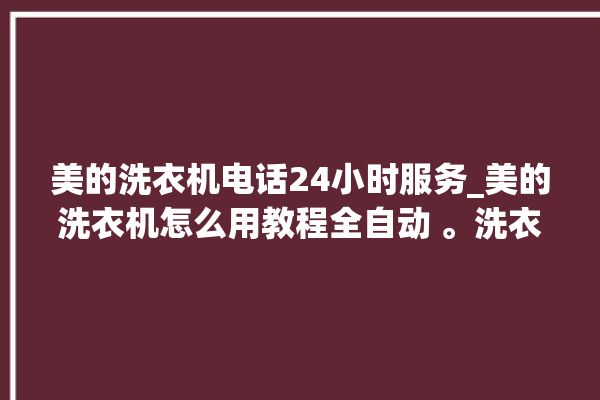 美的洗衣机电话24小时服务_美的洗衣机怎么用教程全自动 。洗衣机