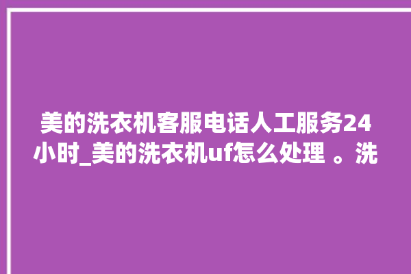 美的洗衣机客服电话人工服务24小时_美的洗衣机uf怎么处理 。洗衣机