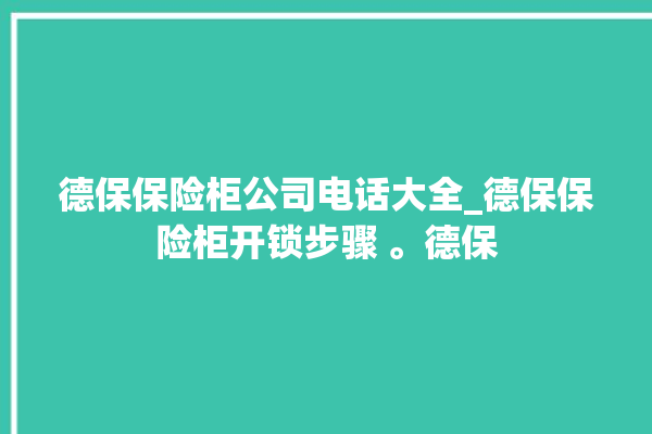 德保保险柜公司电话大全_德保保险柜开锁步骤 。德保