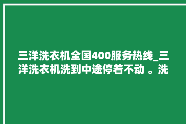 三洋洗衣机全国400服务热线_三洋洗衣机洗到中途停着不动 。洗衣机