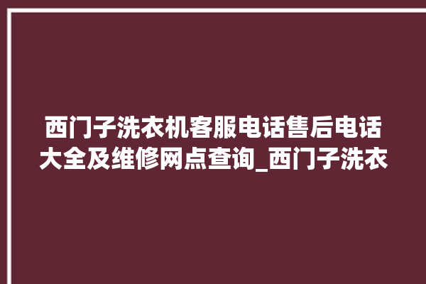 西门子洗衣机客服电话售后电话大全及维修网点查询_西门子洗衣机使用教程 。洗衣机