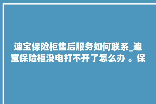 迪宝保险柜售后服务如何联系_迪宝保险柜没电打不开了怎么办 。保险柜