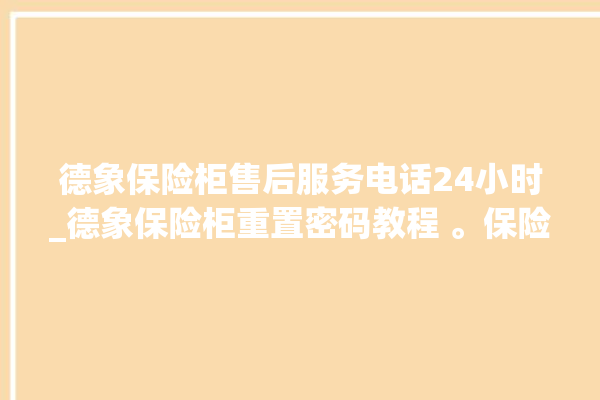 德象保险柜售后服务电话24小时_德象保险柜重置密码教程 。保险柜