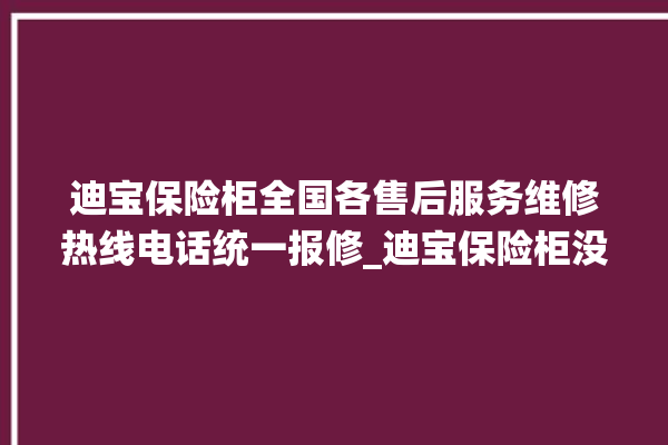 迪宝保险柜全国各售后服务维修热线电话统一报修_迪宝保险柜没电打不开了怎么办 。保险柜