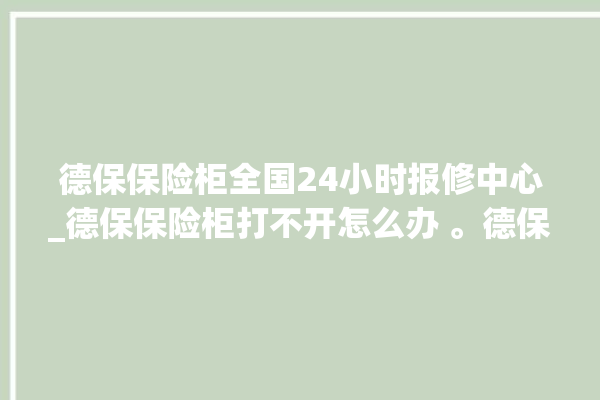 德保保险柜全国24小时报修中心_德保保险柜打不开怎么办 。德保