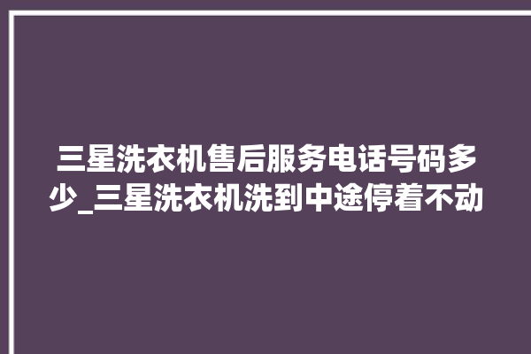 三星洗衣机售后服务电话号码多少_三星洗衣机洗到中途停着不动 。洗衣机