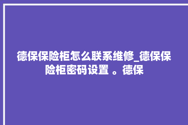 德保保险柜怎么联系维修_德保保险柜密码设置 。德保