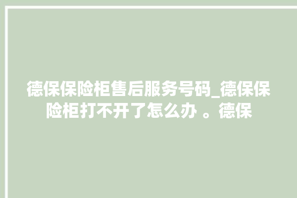 德保保险柜售后服务号码_德保保险柜打不开了怎么办 。德保