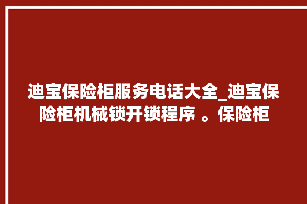 迪宝保险柜服务电话大全_迪宝保险柜机械锁开锁程序 。保险柜