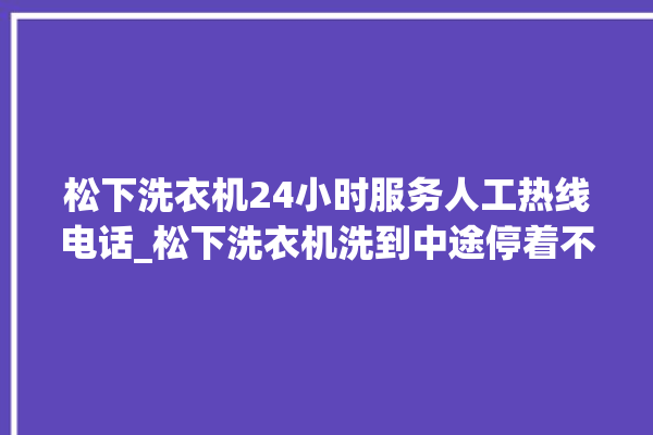 松下洗衣机24小时服务人工热线电话_松下洗衣机洗到中途停着不动 。洗衣机