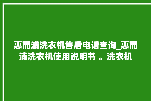 惠而浦洗衣机售后电话查询_惠而浦洗衣机使用说明书 。洗衣机