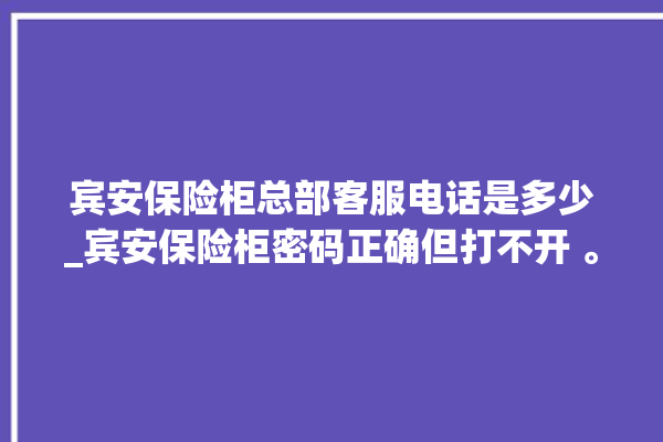 宾安保险柜总部客服电话是多少_宾安保险柜密码正确但打不开 。保险柜