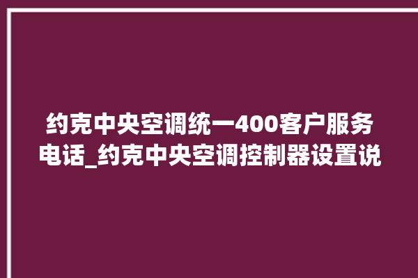 约克中央空调统一400客户服务电话_约克中央空调控制器设置说明书 。约克