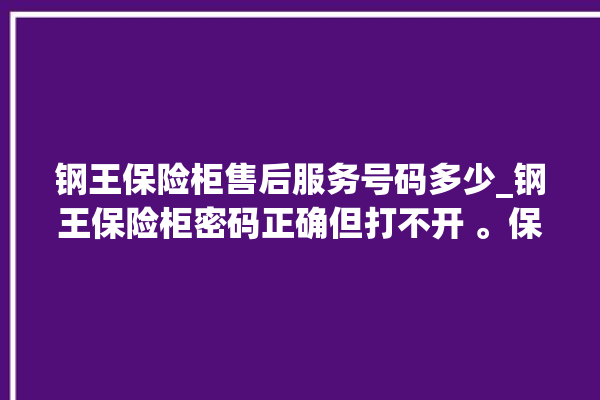 钢王保险柜售后服务号码多少_钢王保险柜密码正确但打不开 。保险柜