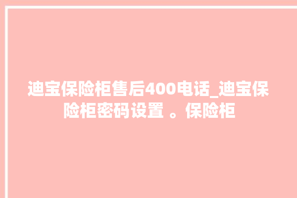 迪宝保险柜售后400电话_迪宝保险柜密码设置 。保险柜