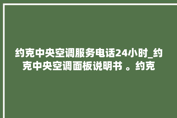 约克中央空调服务电话24小时_约克中央空调面板说明书 。约克