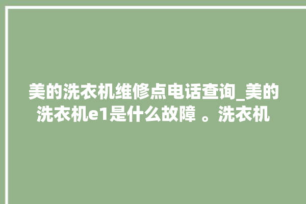 美的洗衣机维修点电话查询_美的洗衣机e1是什么故障 。洗衣机