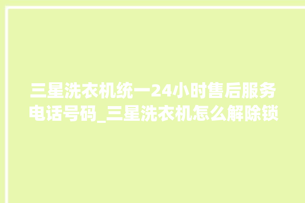 三星洗衣机统一24小时售后服务电话号码_三星洗衣机怎么解除锁 。洗衣机