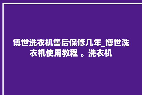 博世洗衣机售后保修几年_博世洗衣机使用教程 。洗衣机