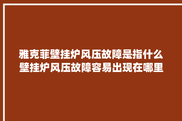 雅克菲壁挂炉风压故障是指什么壁挂炉风压故障容易出现在哪里。风压_故障