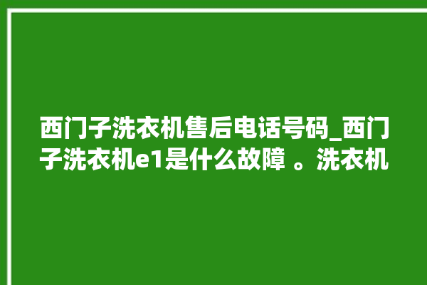 西门子洗衣机售后电话号码_西门子洗衣机e1是什么故障 。洗衣机