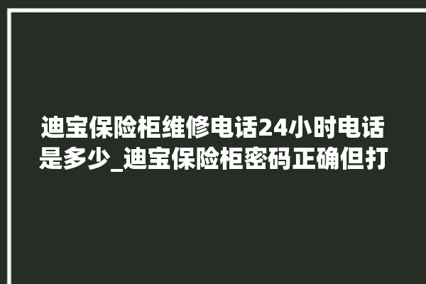 迪宝保险柜维修电话24小时电话是多少_迪宝保险柜密码正确但打不开 。保险柜