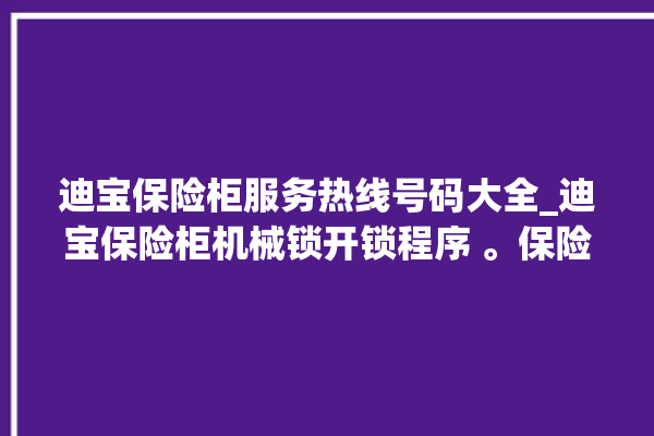 迪宝保险柜服务热线号码大全_迪宝保险柜机械锁开锁程序 。保险柜