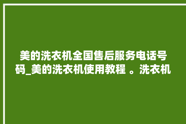 美的洗衣机全国售后服务电话号码_美的洗衣机使用教程 。洗衣机