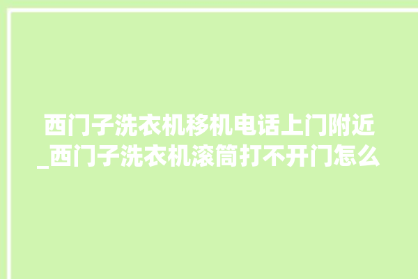 西门子洗衣机移机电话上门附近_西门子洗衣机滚筒打不开门怎么办 。洗衣机