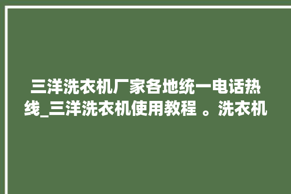 三洋洗衣机厂家各地统一电话热线_三洋洗衣机使用教程 。洗衣机