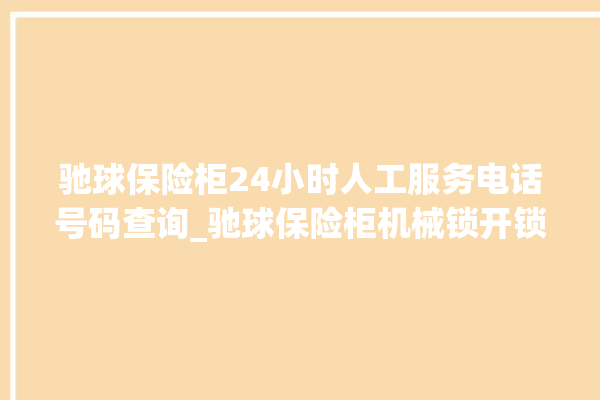 驰球保险柜24小时人工服务电话号码查询_驰球保险柜机械锁开锁程序 。保险柜