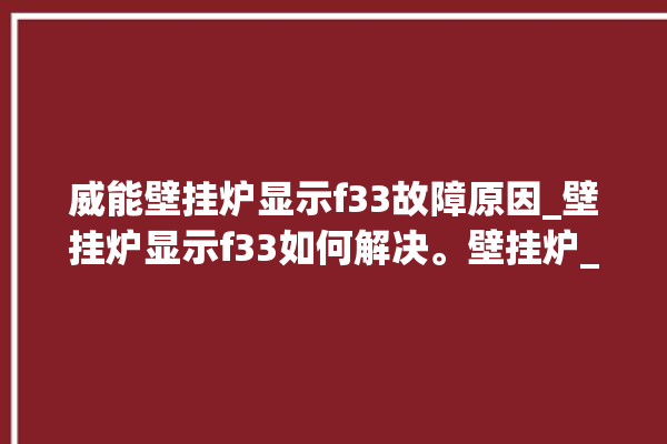 威能壁挂炉显示f33故障原因_壁挂炉显示f33如何解决。壁挂炉_如何解决