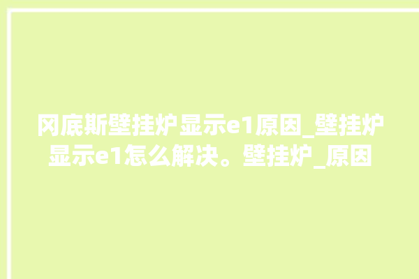 冈底斯壁挂炉显示e1原因_壁挂炉显示e1怎么解决。壁挂炉_原因