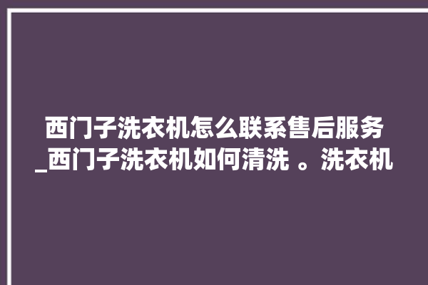 西门子洗衣机怎么联系售后服务_西门子洗衣机如何清洗 。洗衣机