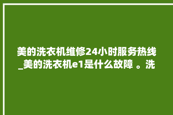 美的洗衣机维修24小时服务热线_美的洗衣机e1是什么故障 。洗衣机