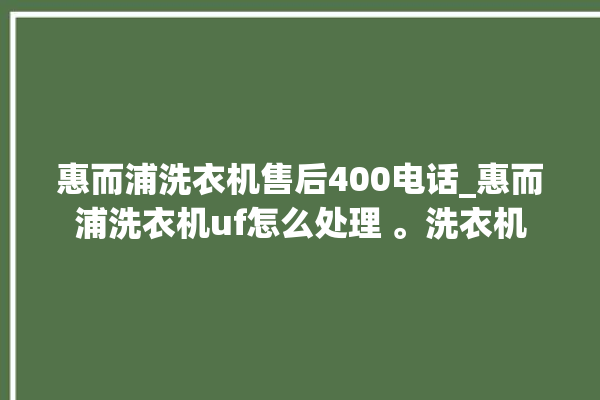 惠而浦洗衣机售后400电话_惠而浦洗衣机uf怎么处理 。洗衣机