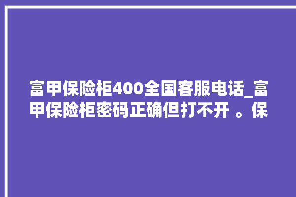 富甲保险柜400全国客服电话_富甲保险柜密码正确但打不开 。保险柜