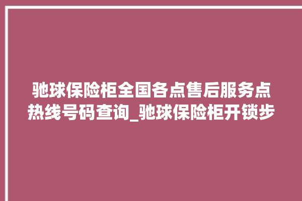 驰球保险柜全国各点售后服务点热线号码查询_驰球保险柜开锁步骤 。保险柜