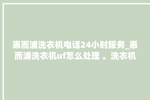 惠而浦洗衣机电话24小时服务_惠而浦洗衣机uf怎么处理 。洗衣机