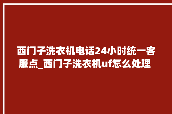 西门子洗衣机电话24小时统一客服点_西门子洗衣机uf怎么处理 。洗衣机