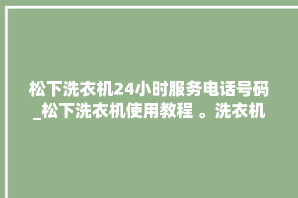 松下洗衣机24小时服务电话号码_松下洗衣机使用教程 。洗衣机