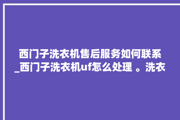 西门子洗衣机售后服务如何联系_西门子洗衣机uf怎么处理 。洗衣机