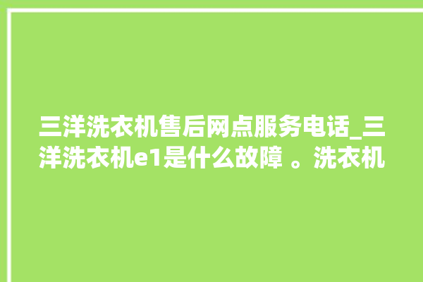 三洋洗衣机售后网点服务电话_三洋洗衣机e1是什么故障 。洗衣机