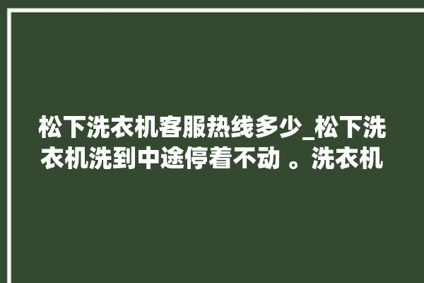 松下洗衣机客服热线多少_松下洗衣机洗到中途停着不动 。洗衣机