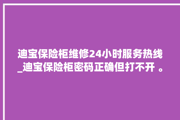 迪宝保险柜维修24小时服务热线_迪宝保险柜密码正确但打不开 。保险柜