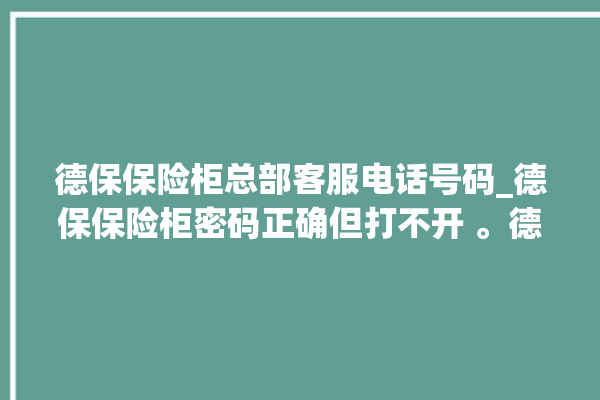 德保保险柜总部客服电话号码_德保保险柜密码正确但打不开 。德保