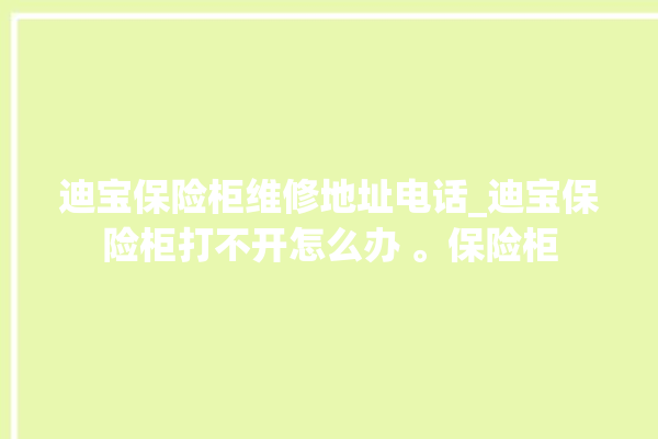 迪宝保险柜维修地址电话_迪宝保险柜打不开怎么办 。保险柜