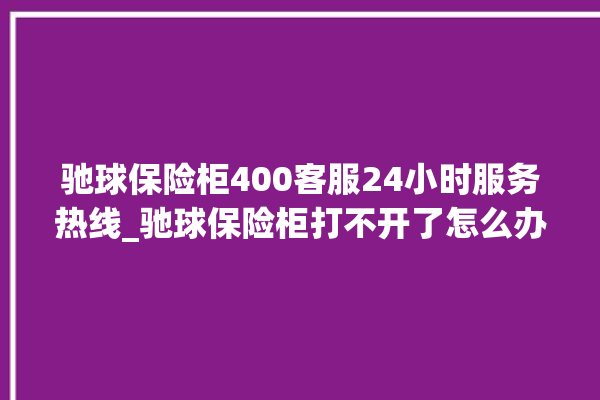 驰球保险柜400客服24小时服务热线_驰球保险柜打不开了怎么办 。保险柜