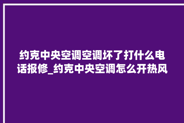 约克中央空调空调坏了打什么电话报修_约克中央空调怎么开热风 。约克